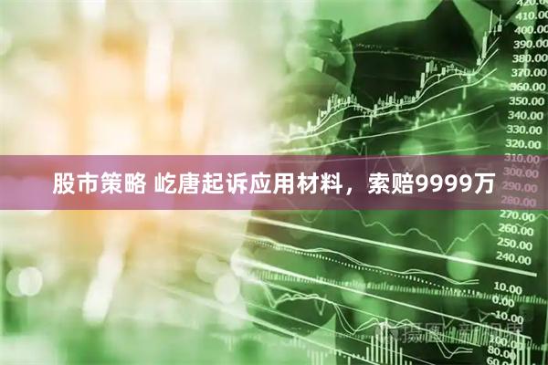 股市策略 屹唐起诉应用材料，索赔9999万