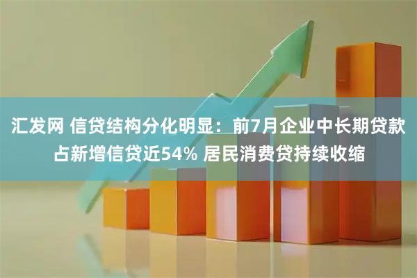 汇发网 信贷结构分化明显：前7月企业中长期贷款占新增信贷近54% 居民消费贷持续收缩