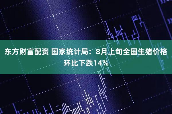 东方财富配资 国家统计局：8月上旬全国生猪价格环比下跌14%