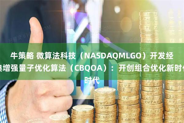 牛策略 微算法科技（NASDAQMLGO）开发经典增强量子优化算法（CBQOA）：开创组合优化新时代