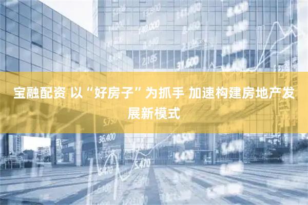 宝融配资 以“好房子”为抓手 加速构建房地产发展新模式
