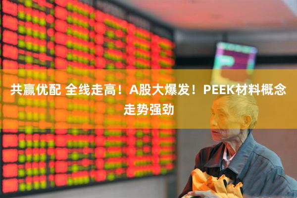 共赢优配 全线走高！A股大爆发！PEEK材料概念走势强劲