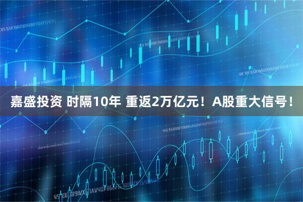 嘉盛投资 时隔10年 重返2万亿元！A股重大信号！