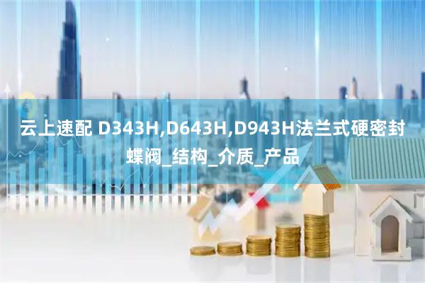 云上速配 D343H,D643H,D943H法兰式硬密封蝶阀_结构_介质_产品