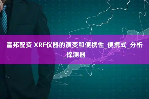 富邦配资 XRF仪器的演变和便携性_便携式_分析_探测器