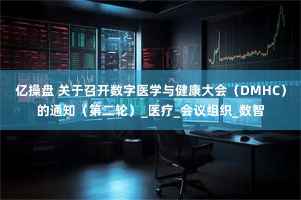 亿操盘 关于召开数字医学与健康大会（DMHC）的通知（第二轮）_医疗_会议组织_数智