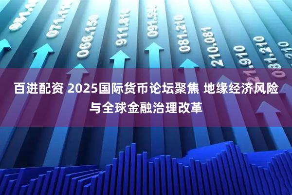 百进配资 2025国际货币论坛聚焦 地缘经济风险与全球金融治理改革