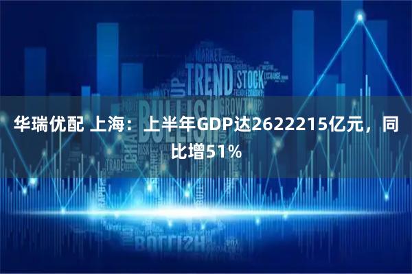 华瑞优配 上海：上半年GDP达2622215亿元，同比增51%