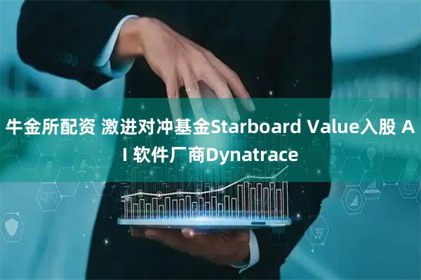 牛金所配资 激进对冲基金Starboard Value入股 AI 软件厂商Dynatrace