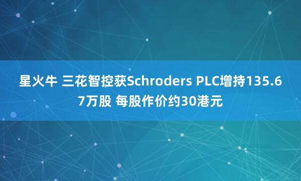 星火牛 三花智控获Schroders PLC增持135.67万股 每股作价约30港元