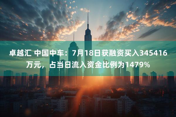 卓越汇 中国中车：7月18日获融资买入345416万元，占当日流入资金比例为1479%