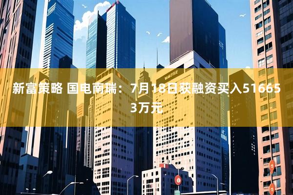 新富策略 国电南瑞：7月18日获融资买入516653万元