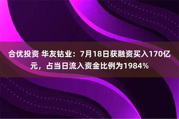 合优投资 华友钴业：7月18日获融资买入170亿元，占当日流入资金比例为1984%