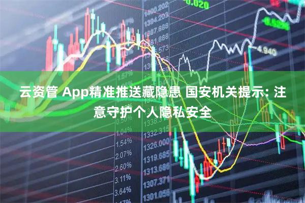 云资管 App精准推送藏隐患 国安机关提示: 注意守护个人隐私安全
