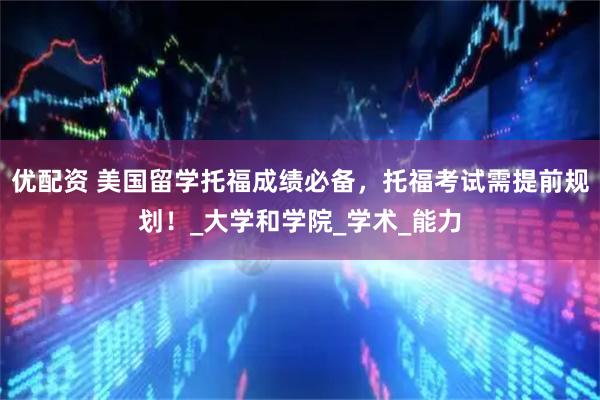 优配资 美国留学托福成绩必备，托福考试需提前规划！_大学和学院_学术_能力