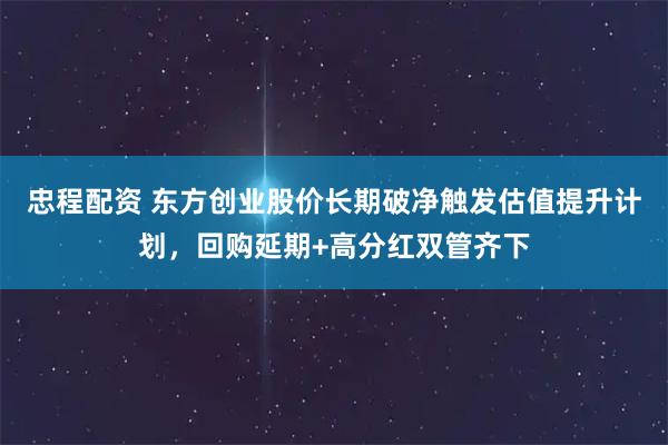 忠程配资 东方创业股价长期破净触发估值提升计划，回购延期+高分红双管齐下