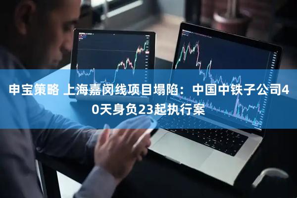 申宝策略 上海嘉闵线项目塌陷：中国中铁子公司40天身负23起执行案
