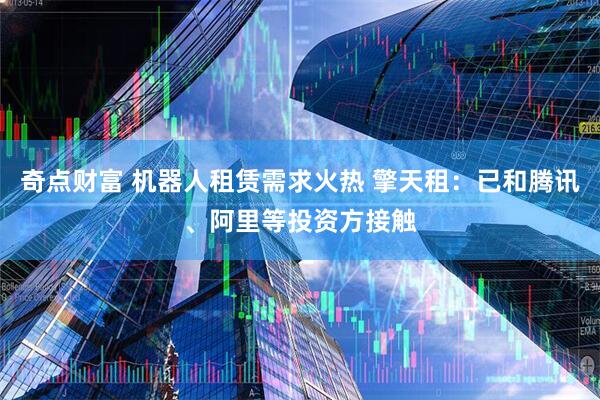 奇点财富 机器人租赁需求火热 擎天租：已和腾讯、阿里等投资方接触