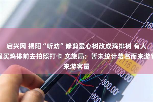 启兴网 揭阳“听劝”修剪爱心树改成鸡排树 有人专程买鸡排前去拍照打卡 文旅局：暂未统计慕名而来游客量