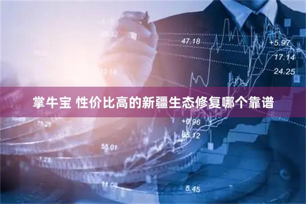 掌牛宝 性价比高的新疆生态修复哪个靠谱