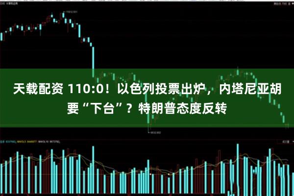 天载配资 110:0！以色列投票出炉，内塔尼亚胡要“下台”？特朗普态度反转