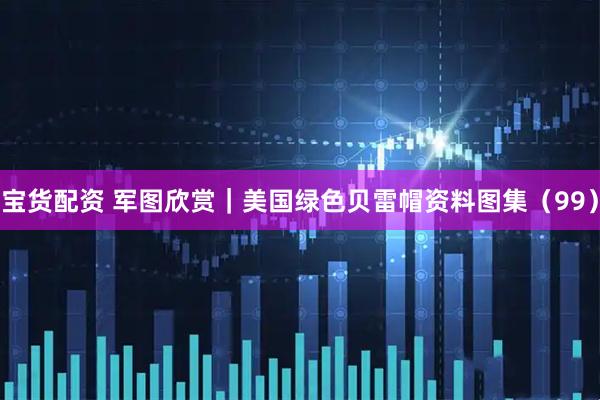 宝货配资 军图欣赏｜美国绿色贝雷帽资料图集（99）