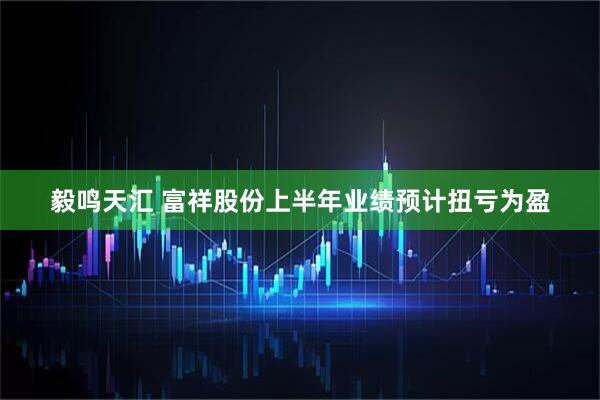 毅鸣天汇 富祥股份上半年业绩预计扭亏为盈