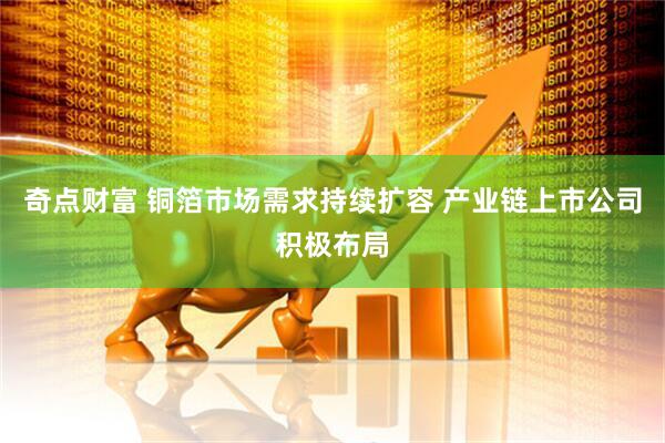 奇点财富 铜箔市场需求持续扩容 产业链上市公司积极布局