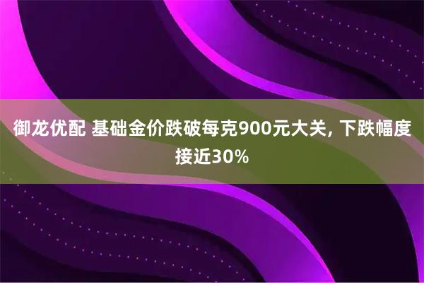 御龙优配 基础金价跌破每克900元大关, 下跌幅度接近30%