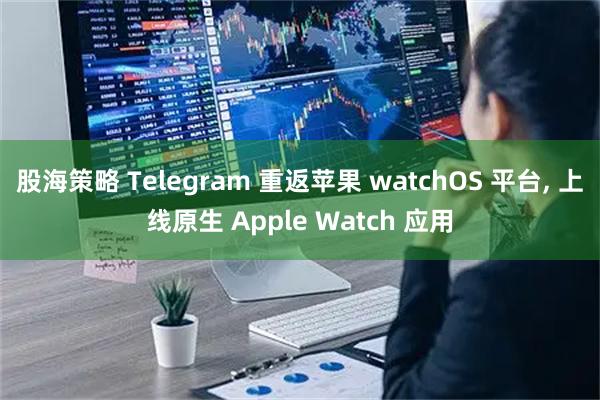 股海策略 Telegram 重返苹果 watchOS 平台, 上线原生 Apple Watch 应用