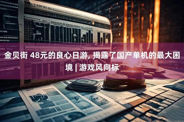 金贝街 48元的良心日游, 揭露了国产单机的最大困境 | 游戏风向标