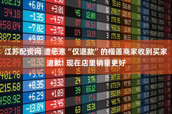 江苏配资网 遭恶意“仅退款”的榴莲商家收到买家道歉! 现在店里销量更好