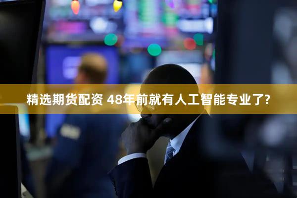 精选期货配资 48年前就有人工智能专业了?