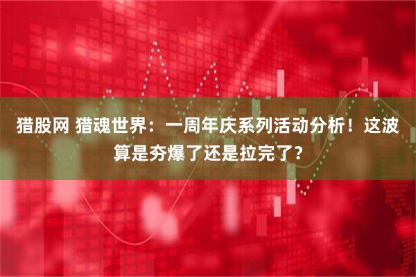 猎股网 猎魂世界:一周年庆系列活动分析!这波算是夯爆了还是拉完了?