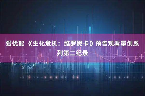 爱优配 《生化危机:维罗妮卡》预告观看量创系列第二纪录