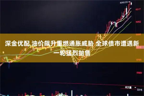 深金优配 油价飙升重燃通胀威胁 全球债市遭遇新一轮猛烈抛售